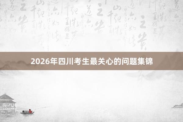 2026年四川考生最关心的问题集锦
