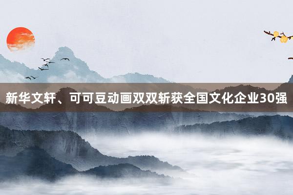 新华文轩、可可豆动画双双斩获全国文化企业30强