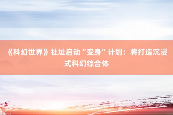 《科幻世界》社址启动“变身”计划：将打造沉浸式科幻综合体