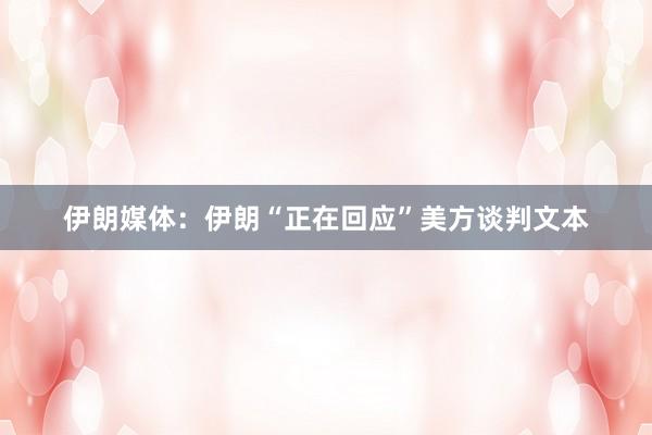 伊朗媒体：伊朗“正在回应”美方谈判文本