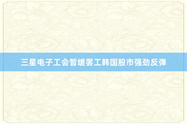 三星电子工会暂缓罢工　韩国股市强劲反弹