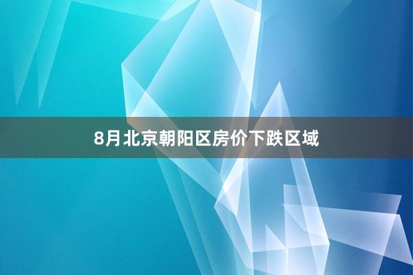 8月北京朝阳区房价下跌区域