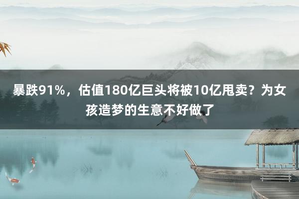 暴跌91%，估值180亿巨头将被10亿甩卖？为女孩造梦的生意不好做了