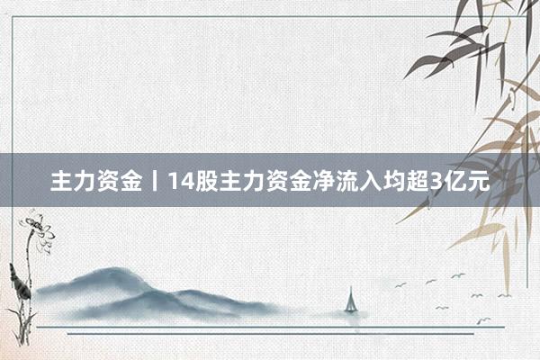 主力资金丨14股主力资金净流入均超3亿元