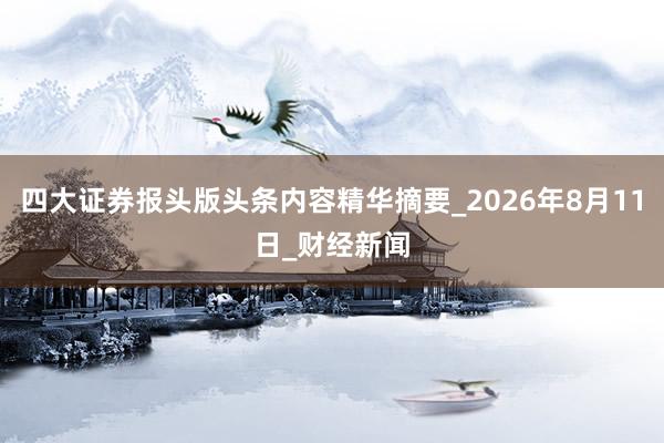 四大证券报头版头条内容精华摘要_2026年8月11日_财经新闻