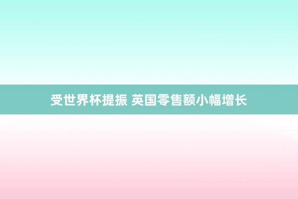 受世界杯提振 英国零售额小幅增长
