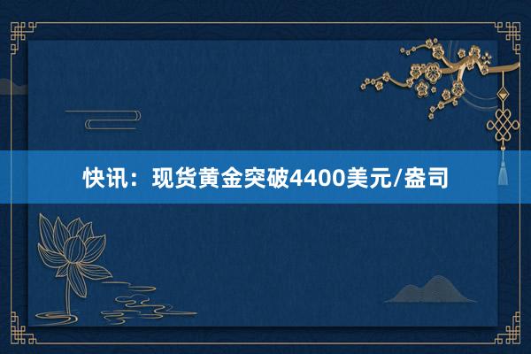 快讯：现货黄金突破4400美元/盎司