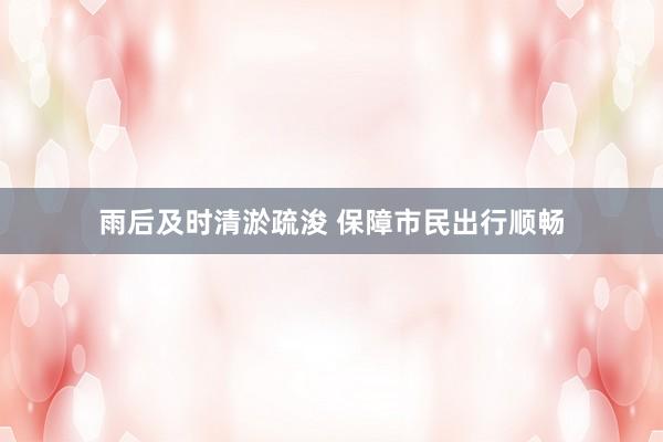雨后及时清淤疏浚 保障市民出行顺畅