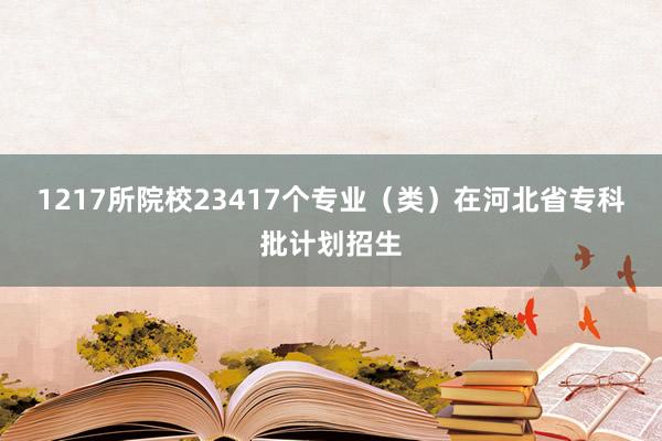 1217所院校23417个专业（类）在河北省专科批计划招生