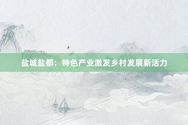 盐城盐都：特色产业激发乡村发展新活力