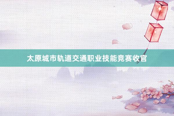 太原城市轨道交通职业技能竞赛收官