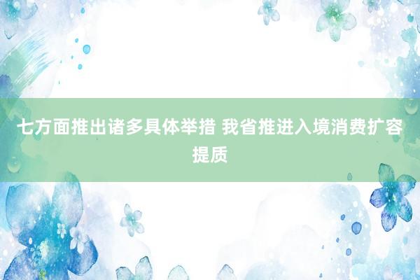 七方面推出诸多具体举措 我省推进入境消费扩容提质