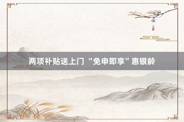 两项补贴送上门 “免申即享”惠银龄