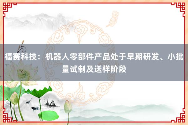 福赛科技：机器人零部件产品处于早期研发、小批量试制及送样阶段