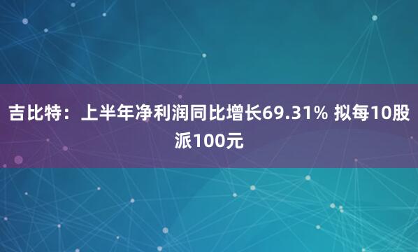 吉比特：上半年净利润同比增长69.31% 拟每10股派100元