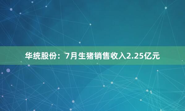 华统股份：7月生猪销售收入2.25亿元