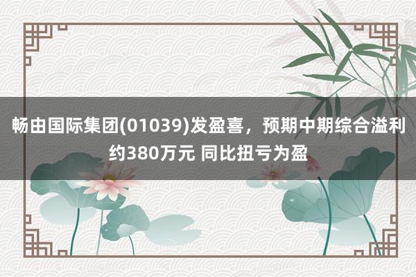 畅由国际集团(01039)发盈喜，预期中期综合溢利约380万元 同比扭亏为盈