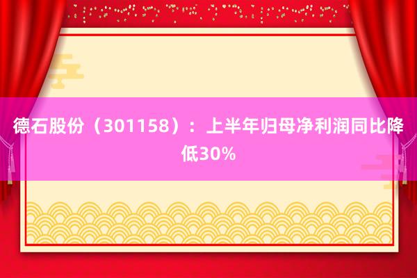 德石股份（301158）：上半年归母净利润同比降低30%