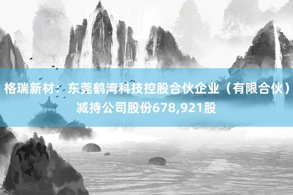 格瑞新材：东莞鹤湾科技控股合伙企业（有限合伙）减持公司股份678,921股