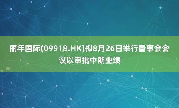丽年国际(09918.HK)拟8月26日举行董事会会议以审批中期业绩