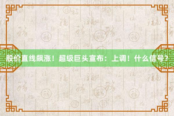 股价直线飙涨！超级巨头宣布：上调！什么信号？