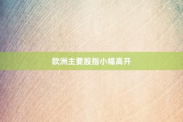 欧洲主要股指小幅高开