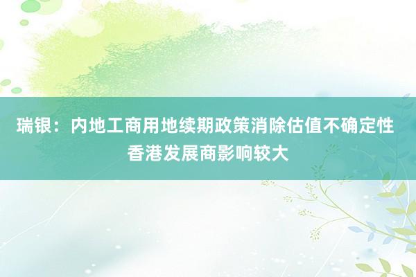 瑞银：内地工商用地续期政策消除估值不确定性 香港发展商影响较大