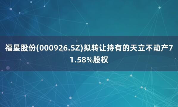 福星股份(000926.SZ)拟转让持有的天立不动产71.58%股权