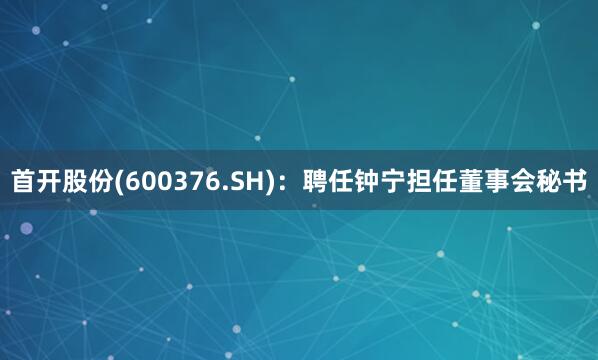 首开股份(600376.SH)：聘任钟宁担任董事会秘书
