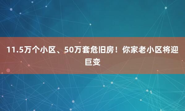 11.5万个小区、50万套危旧房！你家老小区将迎巨变
