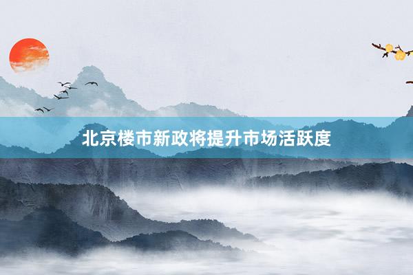 北京楼市新政将提升市场活跃度