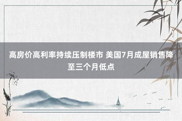 高房价高利率持续压制楼市 美国7月成屋销售降至三个月低点