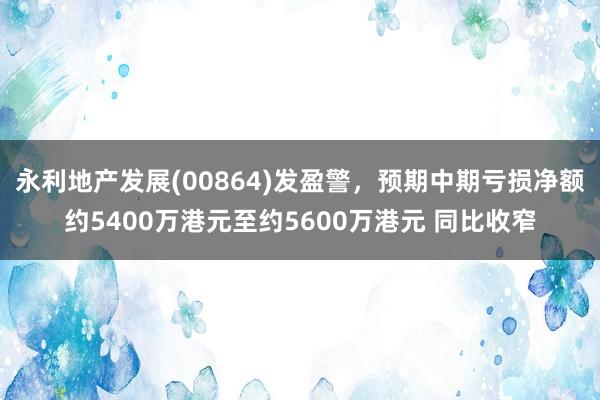 永利地产发展(00864)发盈警，预期中期亏损净额约5400万港元至约5600万港元 同比收窄