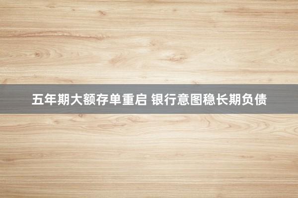 五年期大额存单重启 银行意图稳长期负债