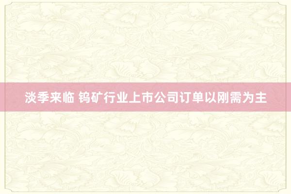 淡季来临 钨矿行业上市公司订单以刚需为主