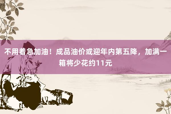 不用着急加油！成品油价或迎年内第五降，加满一箱将少花约11元