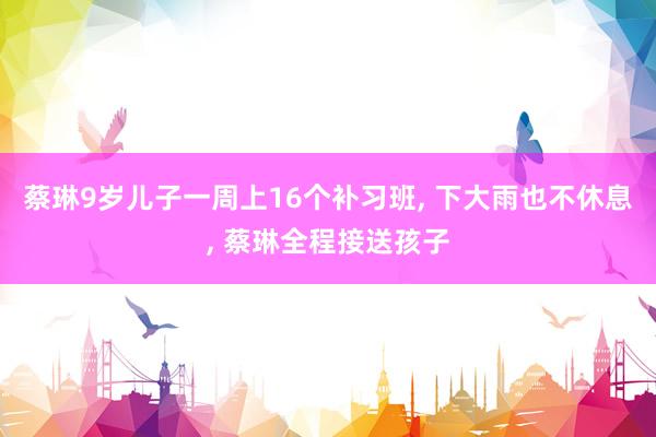 蔡琳9岁儿子一周上16个补习班, 下大雨也不休息, 蔡琳全程接送孩子
