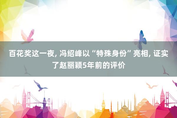 百花奖这一夜, 冯绍峰以“特殊身份”亮相, 证实了赵丽颖5年前的评价
