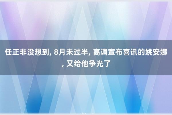 任正非没想到, 8月未过半, 高调宣布喜讯的姚安娜, 又给他争光了