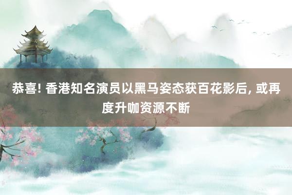 恭喜! 香港知名演员以黑马姿态获百花影后, 或再度升咖资源不断