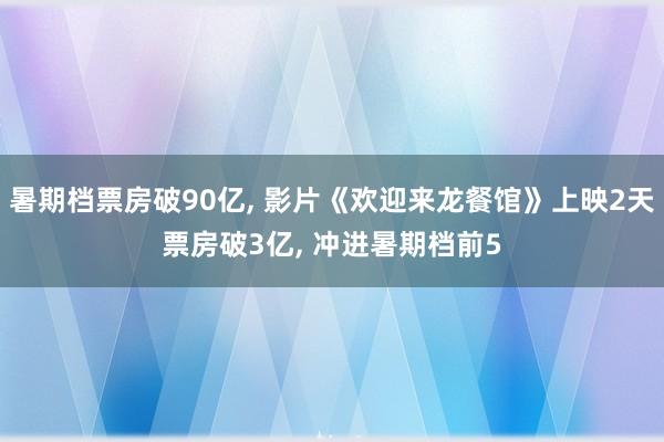暑期档票房破90亿, 影片《欢迎来龙餐馆》上映2天票房破3亿, 冲进暑期档前5