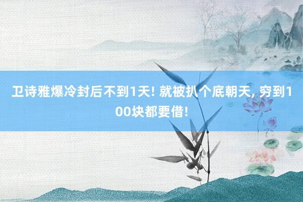 卫诗雅爆冷封后不到1天! 就被扒个底朝天, 穷到100块都要借!