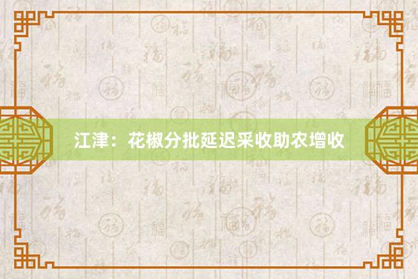 江津：花椒分批延迟采收助农增收
