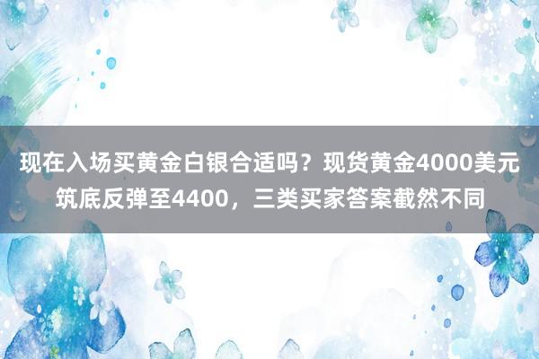 现在入场买黄金白银合适吗？现货黄金4000美元筑底反弹至4400，三类买家答案截然不同
