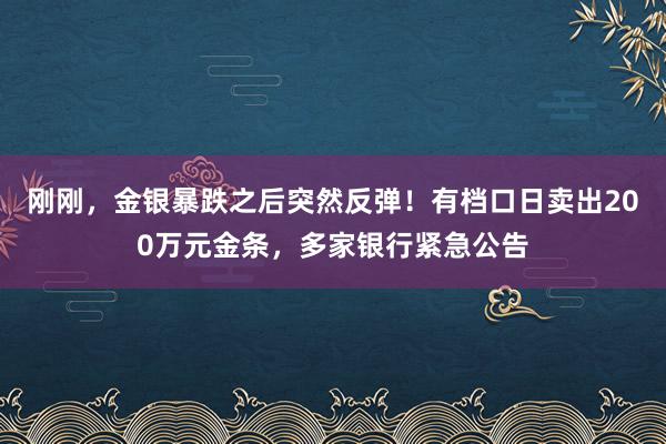 刚刚，金银暴跌之后突然反弹！有档口日卖出200万元金条，多家银行紧急公告