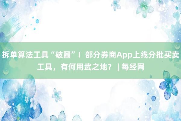 拆单算法工具“破圈”！部分券商App上线分批买卖工具，有何用武之地？ | 每经网