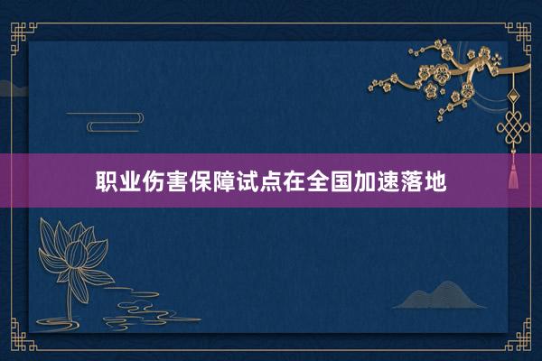 职业伤害保障试点在全国加速落地