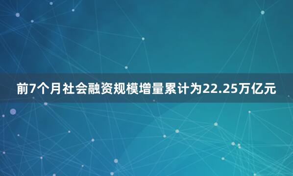 前7个月社会融资规模增量累计为22.25万亿元