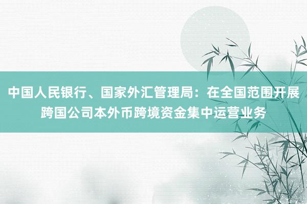 中国人民银行、国家外汇管理局：在全国范围开展跨国公司本外币跨境资金集中运营业务