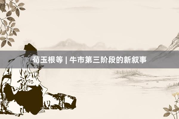 荀玉根等 | 牛市第三阶段的新叙事